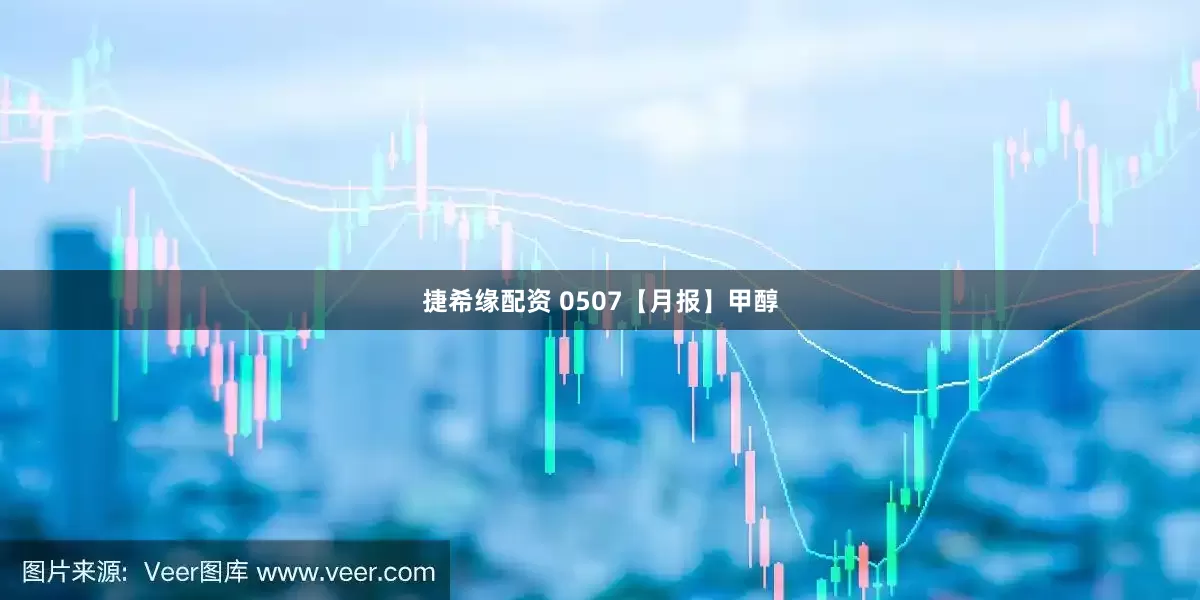 捷希缘配资 0507【月报】甲醇