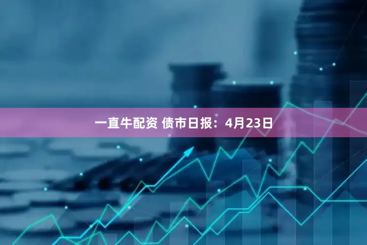 一直牛配资 债市日报：4月23日