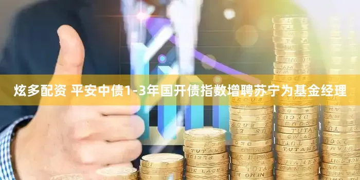 炫多配资 平安中债1-3年国开债指数增聘苏宁为基金经理