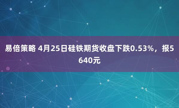 易倍策略 4月25日硅铁期货收盘下跌0.53%，报5640元