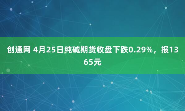创通网 4月25日纯碱期货收盘下跌0.29%，报1365元
