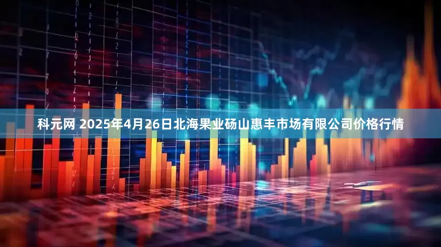 科元网 2025年4月26日北海果业砀山惠丰市场有限公司价格行情