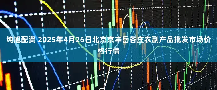 纯旭配资 2025年4月26日北京京丰岳各庄农副产品批发市场价格行情