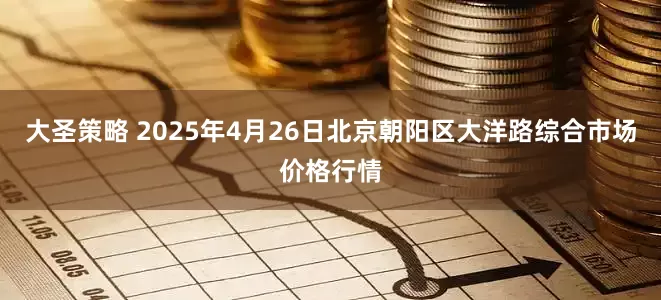 大圣策略 2025年4月26日北京朝阳区大洋路综合市场价格行情