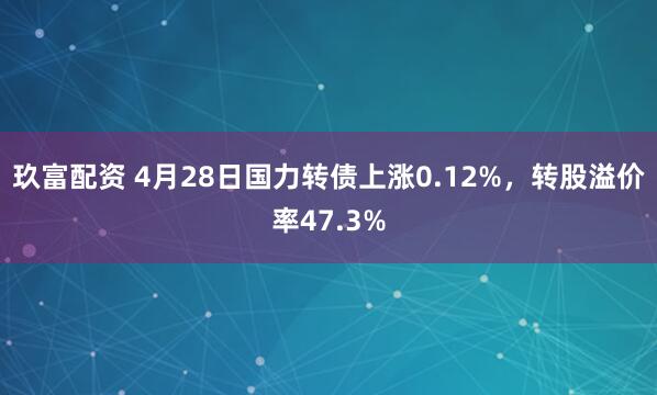 玖富配资 4月28日国力转债上涨0.12%，转股溢价率47.3%