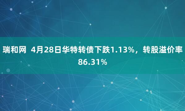 瑞和网  4月28日华特转债下跌1.13%，转股溢价率86.31%