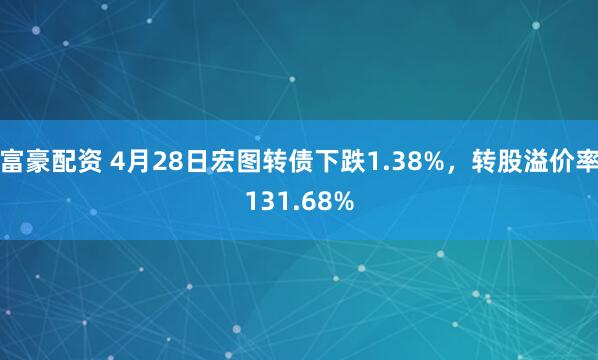 富豪配资 4月28日宏图转债下跌1.38%，转股溢价率131.68%