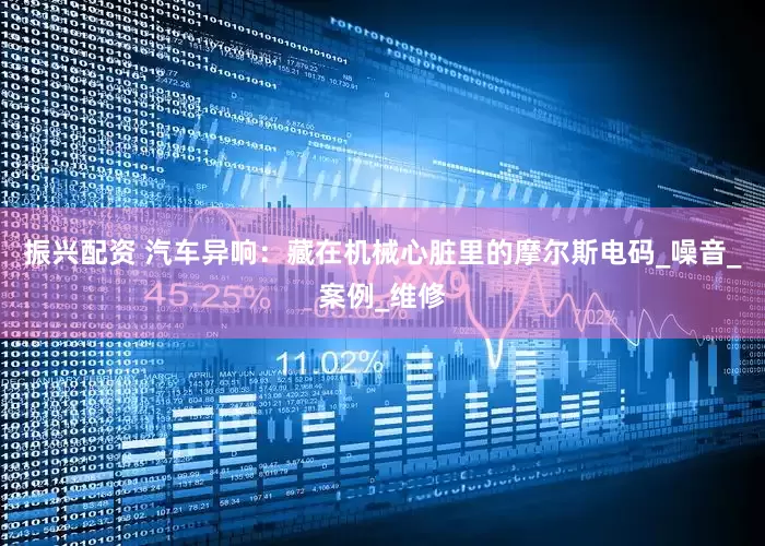 振兴配资 汽车异响：藏在机械心脏里的摩尔斯电码_噪音_案例_维修