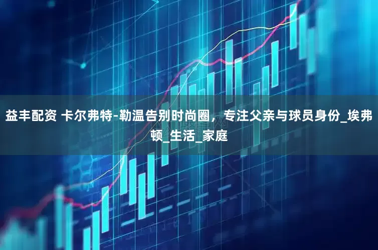 益丰配资 卡尔弗特-勒温告别时尚圈，专注父亲与球员身份_埃弗顿_生活_家庭
