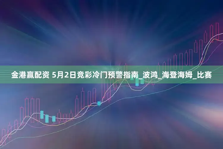 金港赢配资 5月2日竞彩冷门预警指南_波鸿_海登海姆_比赛