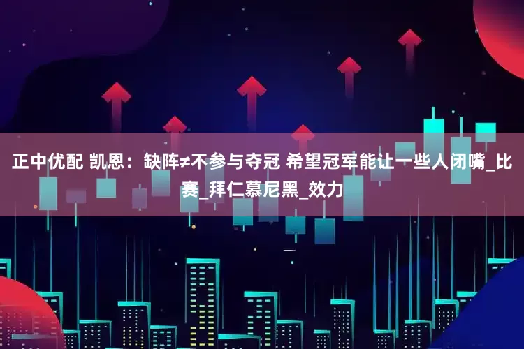 正中优配 凯恩：缺阵≠不参与夺冠 希望冠军能让一些人闭嘴_比赛_拜仁慕尼黑_效力