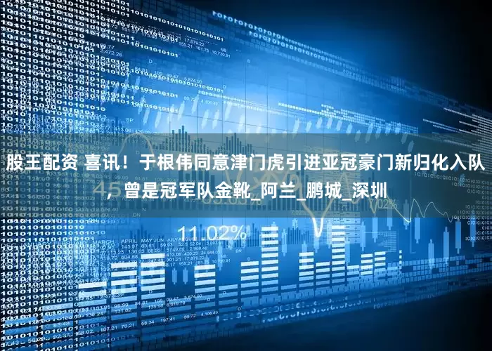 股王配资 喜讯！于根伟同意津门虎引进亚冠豪门新归化入队，曾是冠军队金靴_阿兰_鹏城_深圳