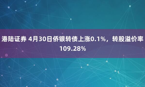 港陆证券 4月30日侨银转债上涨0.1%，转股溢价率109.28%