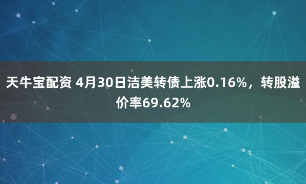天牛宝配资 4月30日洁美转债上涨0.16%，转股溢价率69.62%