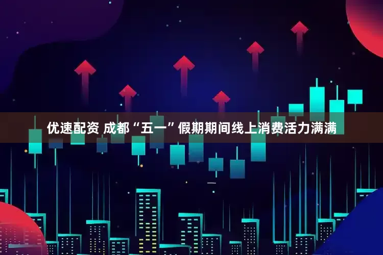 优速配资 成都“五一”假期期间线上消费活力满满