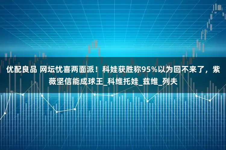 优配良品 网坛忧喜两面派！科娃获胜称95%以为回不来了，紫薇坚信能成球王_科维托娃_兹维_列夫