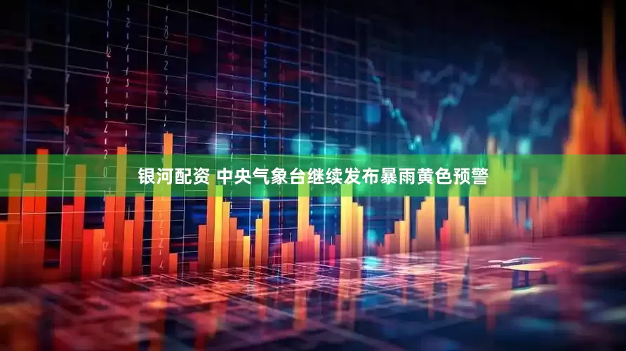 银河配资 中央气象台继续发布暴雨黄色预警