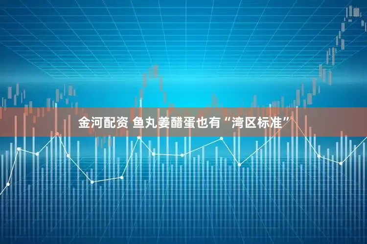 金河配资 鱼丸姜醋蛋也有“湾区标准”