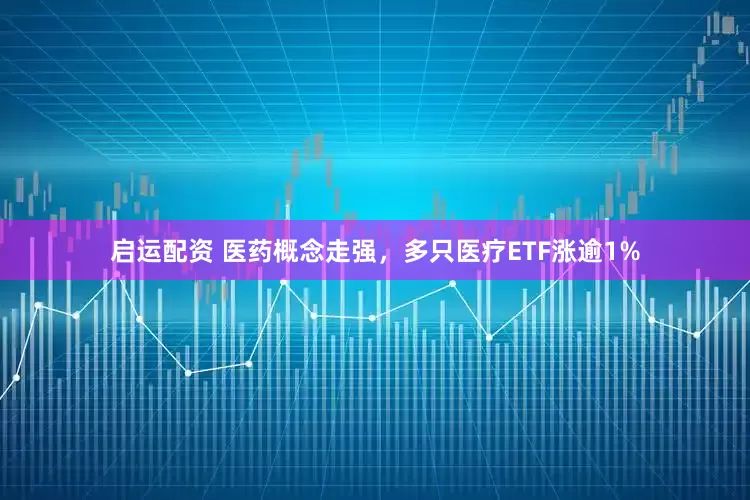 启运配资 医药概念走强，多只医疗ETF涨逾1%