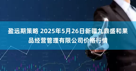 盈远期策略 2025年5月26日新疆九鼎盛和果品经营管理有限公司价格行情
