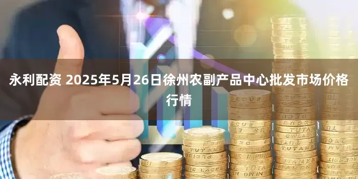 永利配资 2025年5月26日徐州农副产品中心批发市场价格行情