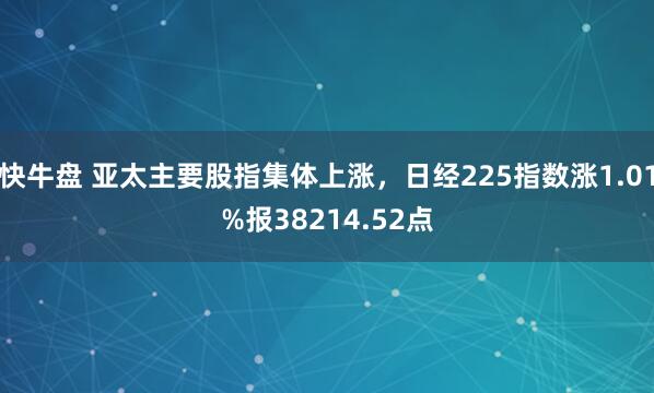 快牛盘 亚太主要股指集体上涨，日经225指数涨1.01%报38214.52点