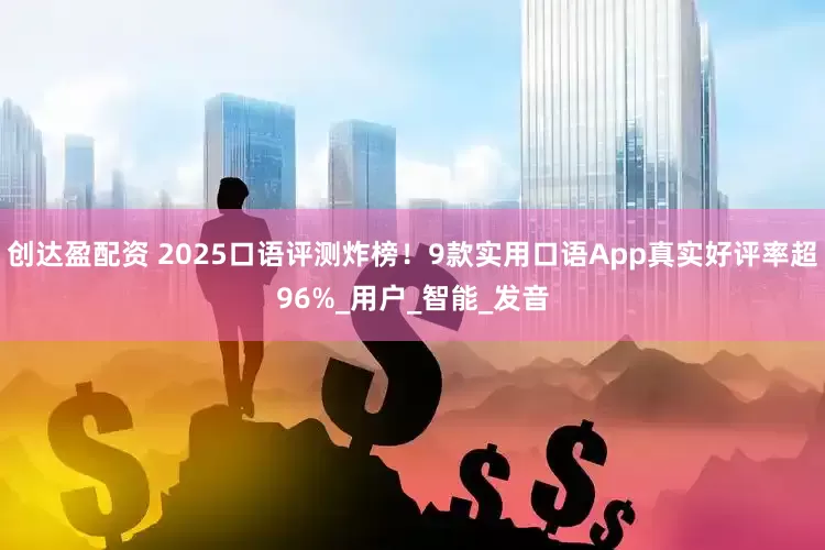 创达盈配资 2025口语评测炸榜！9款实用口语App真实好评率超96%_用户_智能_发音