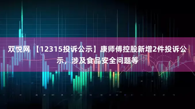 双悦网 【12315投诉公示】康师傅控股新增2件投诉公示，涉及食品安全问题等