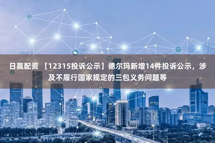 日赢配资 【12315投诉公示】德尔玛新增14件投诉公示，涉及不履行国家规定的三包义务问题等