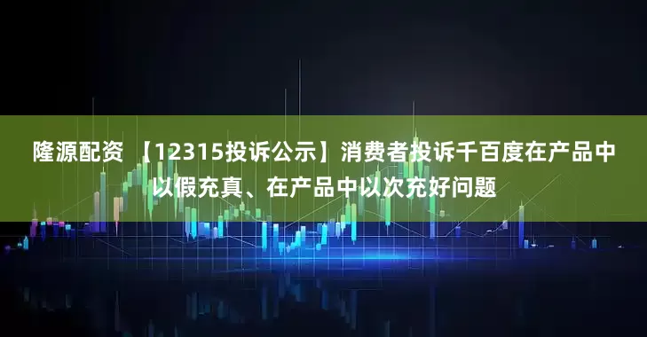 隆源配资 【12315投诉公示】消费者投诉千百度在产品中以假充真、在产品中以次充好问题