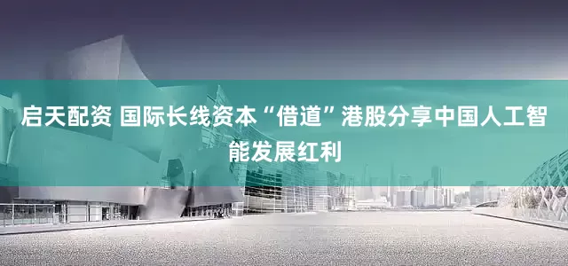 启天配资 国际长线资本“借道”港股分享中国人工智能发展红利