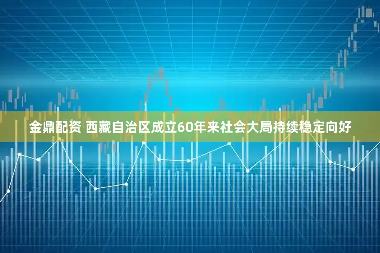 金鼎配资 西藏自治区成立60年来社会大局持续稳定向好