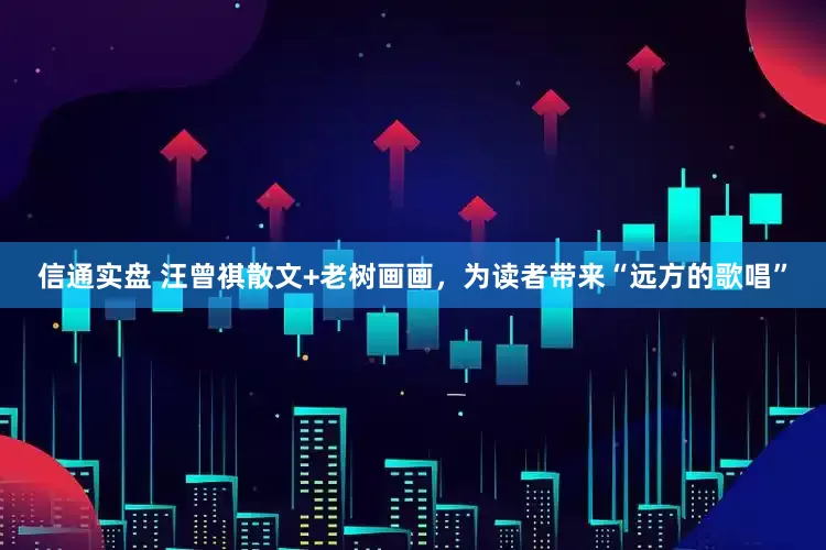 信通实盘 汪曾祺散文+老树画画，为读者带来“远方的歌唱”