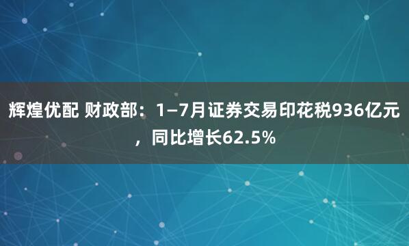 辉煌优配 财政部：1—7月证券交易印花税936亿元，同比增长62.5%