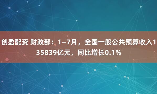 创盈配资 财政部：1—7月，全国一般公共预算收入135839亿元，同比增长0.1%