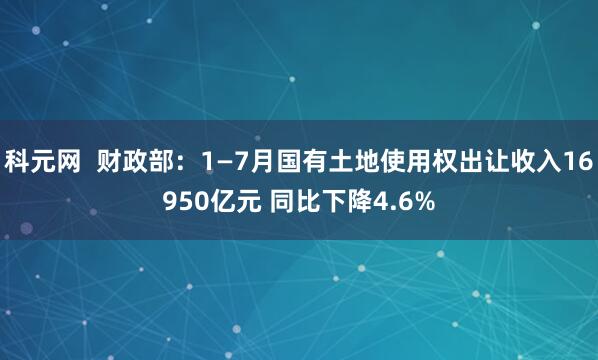 科元网  财政部：1—7月国有土地使用权出让收入16950亿元 同比下降4.6%