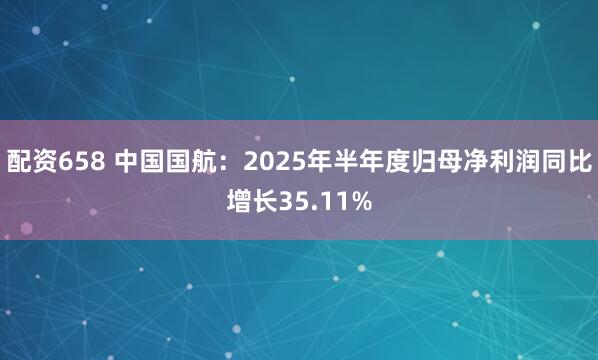 配资658 中国国航：2025年半年度归母净利润同比增长35.11%