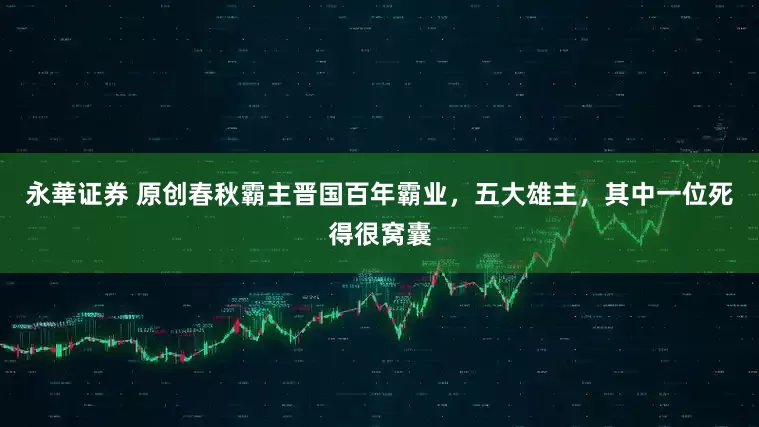 永華证券 原创春秋霸主晋国百年霸业，五大雄主，其中一位死得很窝囊