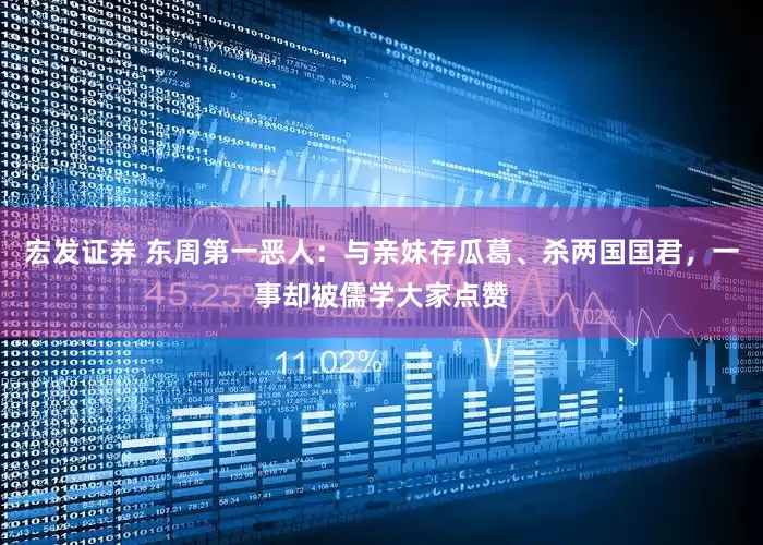宏发证券 东周第一恶人：与亲妹存瓜葛、杀两国国君，一事却被儒学大家点赞