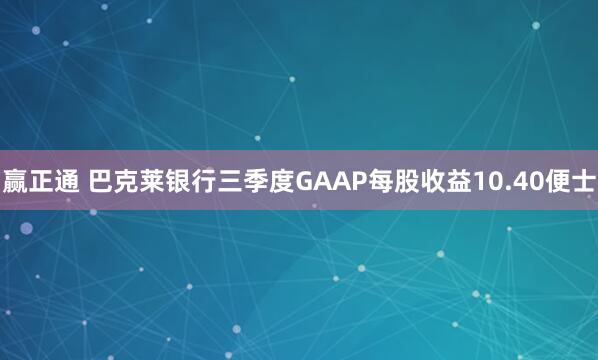 赢正通 巴克莱银行三季度GAAP每股收益10.40便士