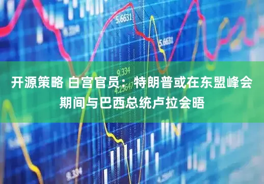 开源策略 白宫官员：特朗普或在东盟峰会期间与巴西总统卢拉会晤
