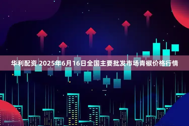 华利配资 2025年6月16日全国主要批发市场青椒价格行情
