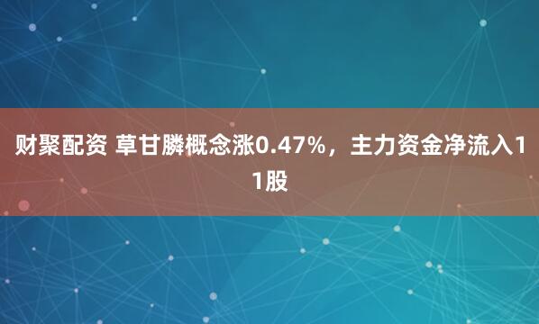 财聚配资 草甘膦概念涨0.47%，主力资金净流入11股