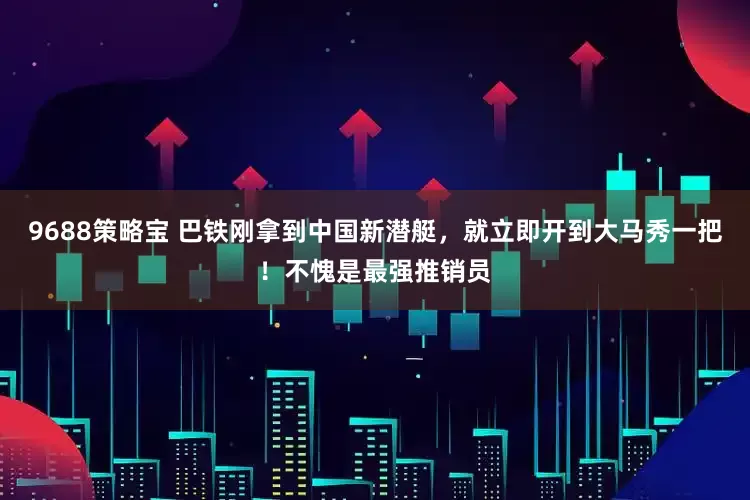 9688策略宝 巴铁刚拿到中国新潜艇，就立即开到大马秀一把！不愧是最强推销员